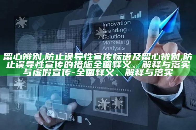 留心辨别,防止误导性宣传标语及留心辨别,防止误导性宣传的措施完整释义、解释与落实与虚假宣传-完整释义、解释与落实