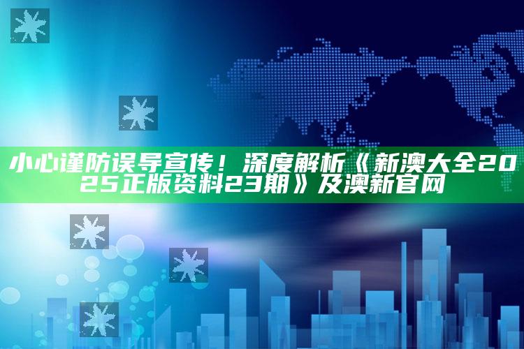 小心谨防误导宣传！深度解析《新澳大全2025正版资料23期》及澳新官网