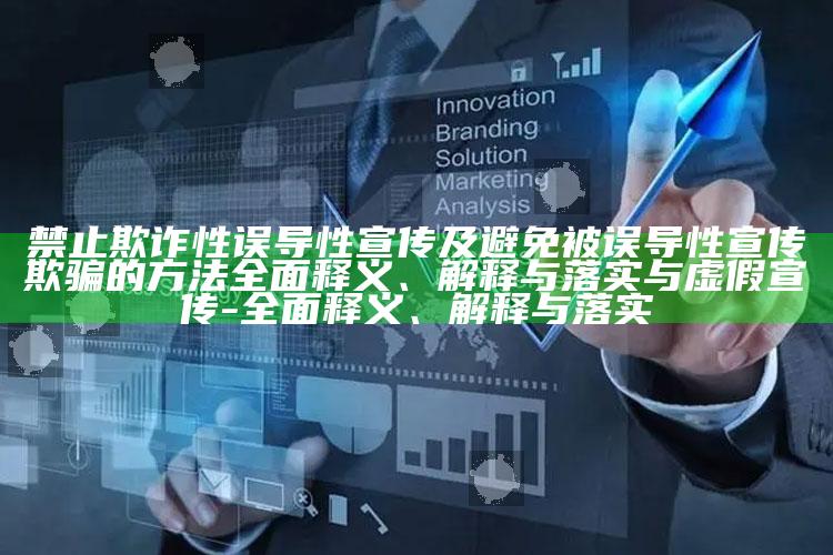 禁止欺诈性误导性宣传及避免被误导性宣传欺骗的方法彻底释义、解释与落实与虚假宣传-彻底释义、解释与落实