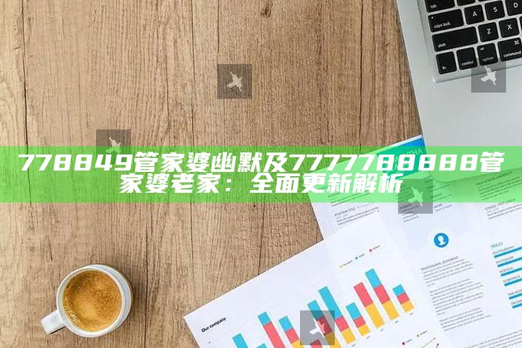 778849管家婆幽默及7777788888管家婆老家：完整更新解析