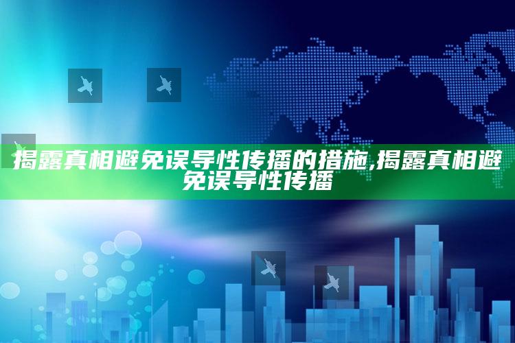 揭露真相避免误导性传播的措施,揭露真相避免误导性传播