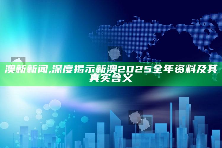 澳新新闻,深度揭示新澳2025全年资料及其真实含义