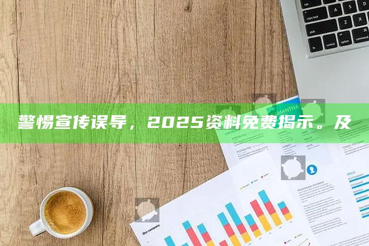 警惕宣传误导，2025资料免费揭示。及