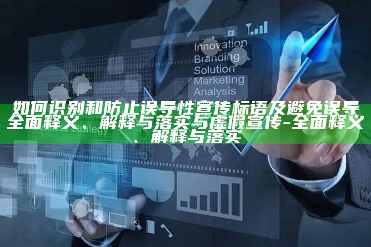 如何识别和防止误导性宣传标语及避免误导广泛释义、解释与落实与虚假宣传-广泛释义、解释与落实
