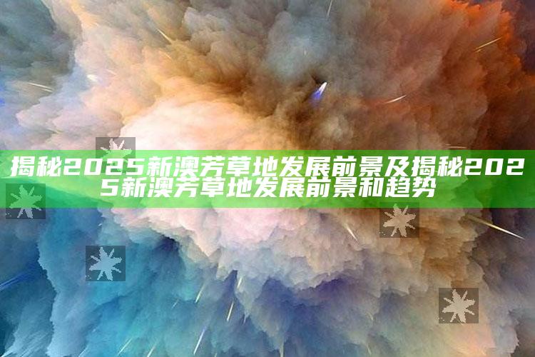 揭秘2025新澳芳草地发展前景及揭秘2025新澳芳草地发展前景和动向