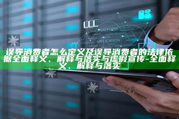 误导消费者怎么定义及误导消费者的法律依据广泛释义、解释与落实与虚假宣传-广泛释义、解释与落实