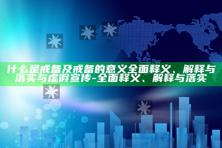 什么是戒备及戒备的意义完整释义、解释与落实与虚假宣传-完整释义、解释与落实