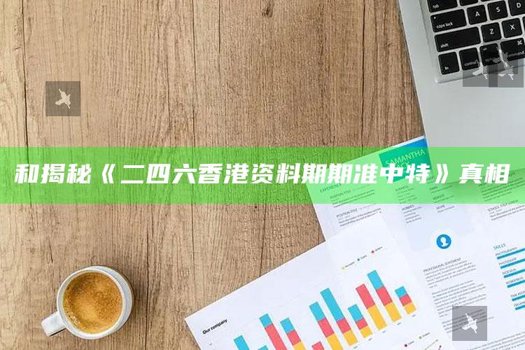 和揭秘《二四六香港资料期期准中特》真相