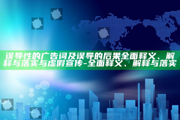 误导性的广告词及误导的后果彻底释义、解释与落实与虚假宣传-彻底释义、解释与落实