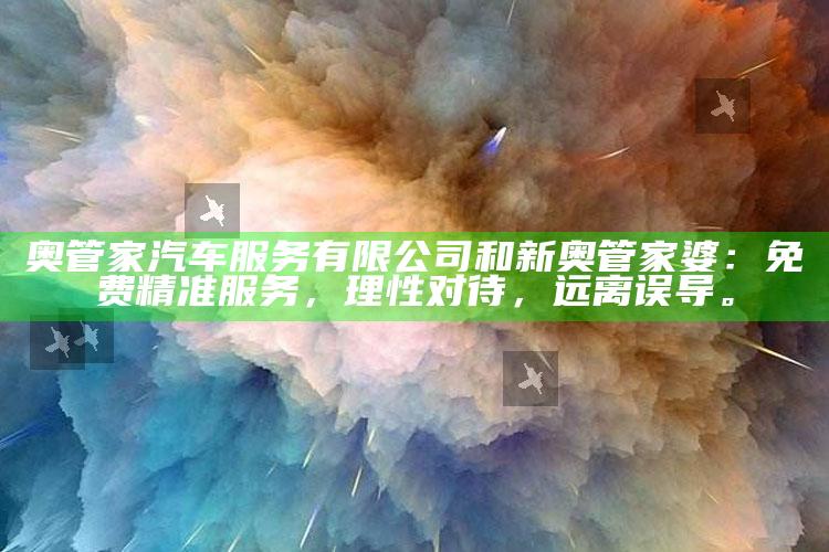 奥管家汽车服务有限公司和新奥管家婆：免费精准服务，理性对待，远离误导。