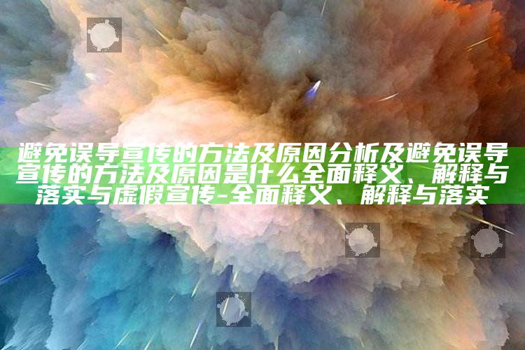 避免误导宣传的方法及动因研究及避免误导宣传的方法及动因是什么广泛释义、解释与落实与虚假宣传-广泛释义、解释与落实