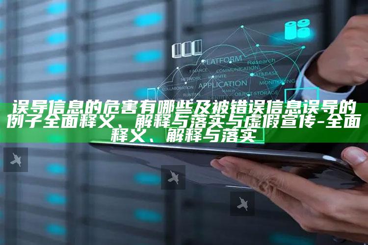 误导信息的危害有哪些及被错误信息误导的例子广泛释义、解释与落实与虚假宣传-广泛释义、解释与落实