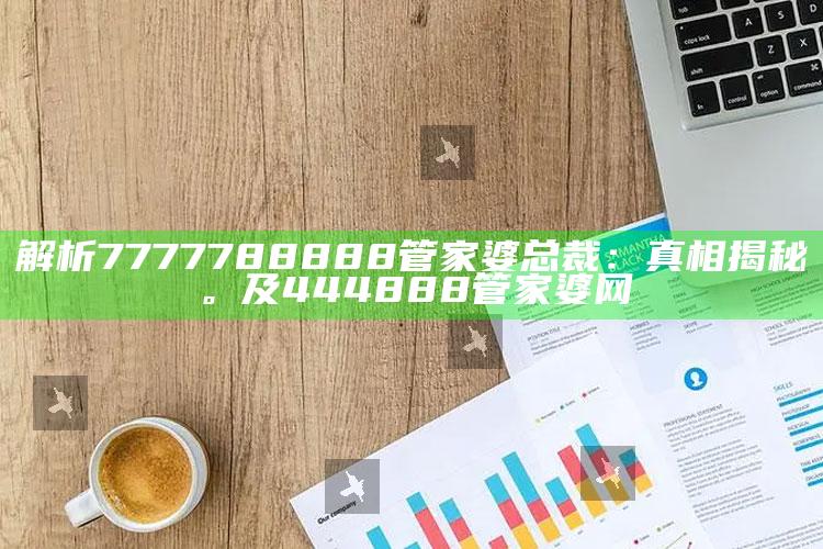 解析7777788888管家婆总裁：真相揭秘。及444888管家婆网
