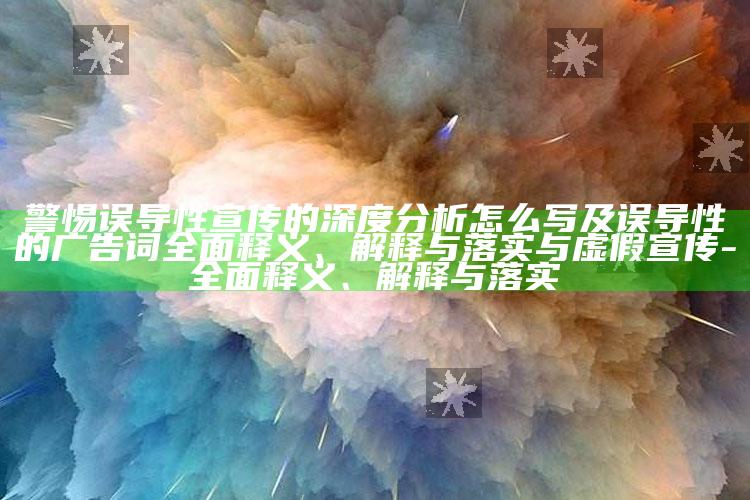 警惕误导性宣传的深度研究怎么写及误导性的广告词完整释义、解释与落实与虚假宣传-完整释义、解释与落实