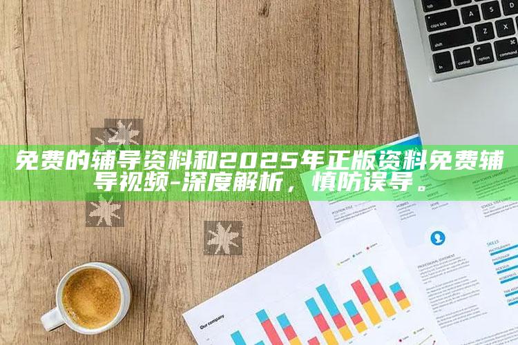 免费的辅导资料和2025年正版资料免费辅导视频-深度解析，慎防误导。