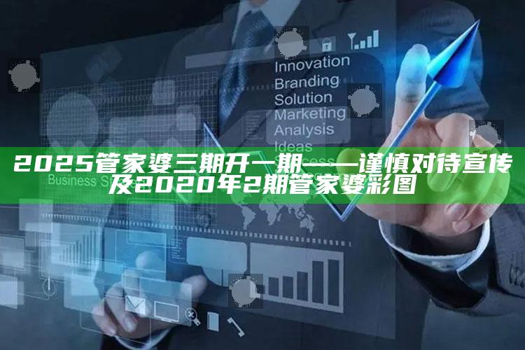 2025管家婆三期开一期——谨慎对待宣传及2020年2期管家婆彩图