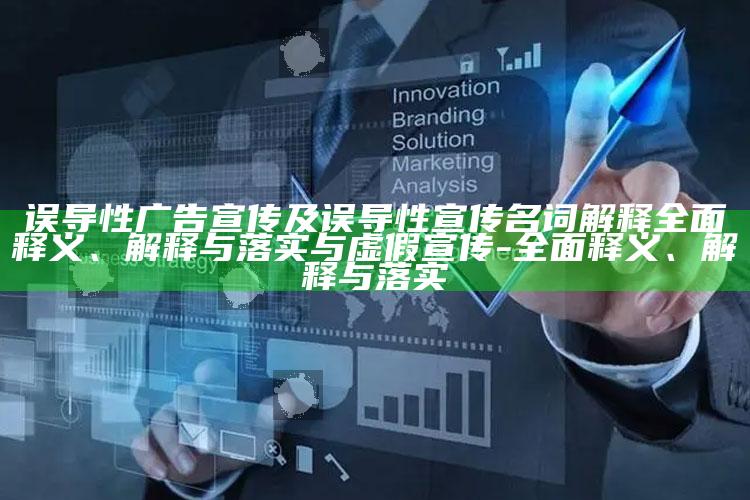 误导性广告宣传及误导性宣传名词解释彻底释义、解释与落实与虚假宣传-彻底释义、解释与落实
