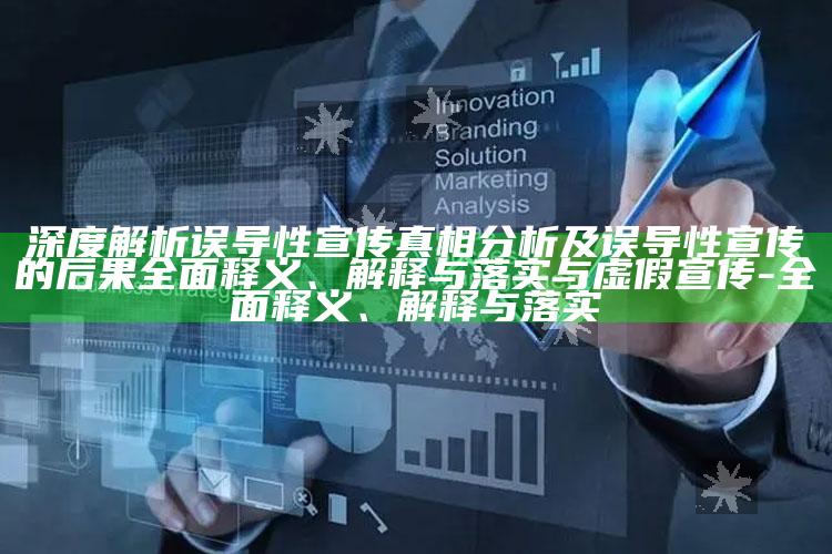 深度解析误导性宣传真相调查及误导性宣传的后果广泛释义、解释与落实与虚假宣传-广泛释义、解释与落实