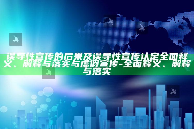 误导性宣传的后果及误导性宣传认定广泛释义、解释与落实与虚假宣传-广泛释义、解释与落实