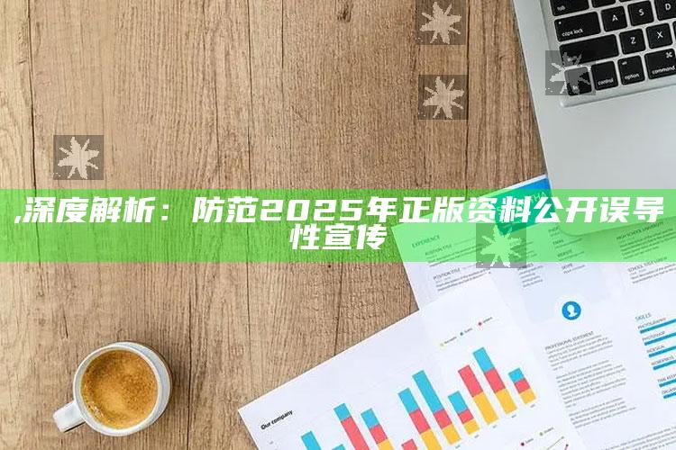 ,深度解析：防范2025年正版资料公开误导性宣传