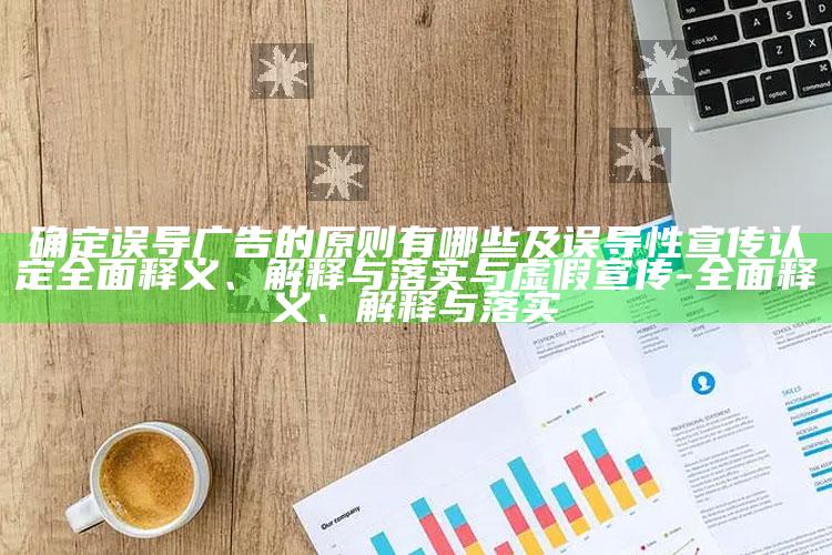 确定误导广告的原则有哪些及误导性宣传认定广泛释义、解释与落实与虚假宣传-广泛释义、解释与落实
