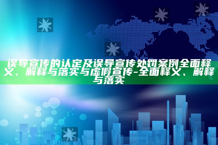 误导宣传的认定及误导宣传处罚案例彻底释义、解释与落实与虚假宣传-彻底释义、解释与落实