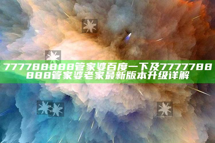 777788888管家婆百度一下及7777788888管家婆老家最新版本升级详解