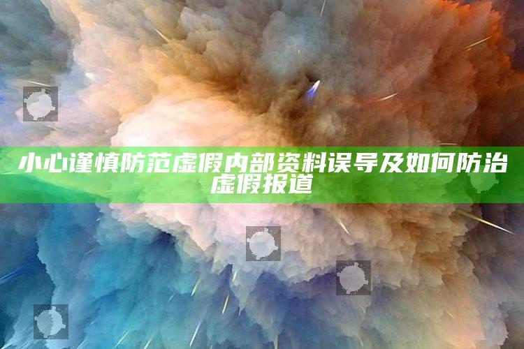 小心谨慎防范虚假内部资料误导及如何防治虚假报道