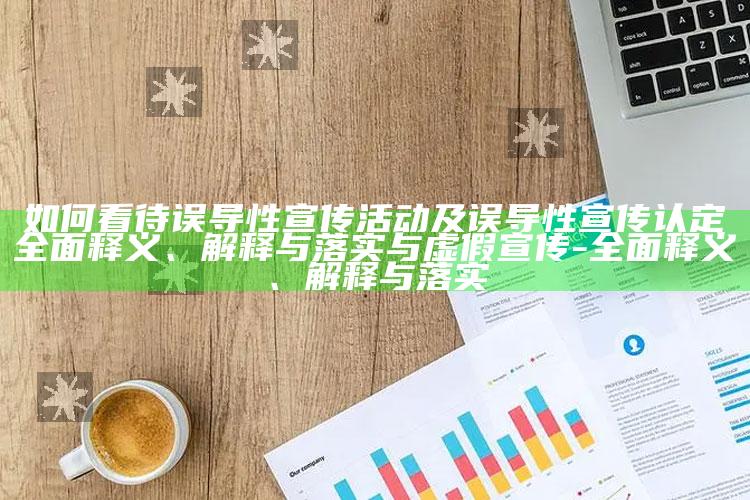 如何看待误导性宣传活动及误导性宣传认定广泛释义、解释与落实与虚假宣传-广泛释义、解释与落实