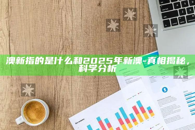 澳新指的是什么和2025年新澳-真相揭秘，科学研究