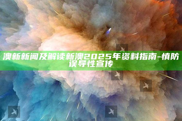 澳新新闻及解读新澳2025年资料指南-慎防误导性宣传