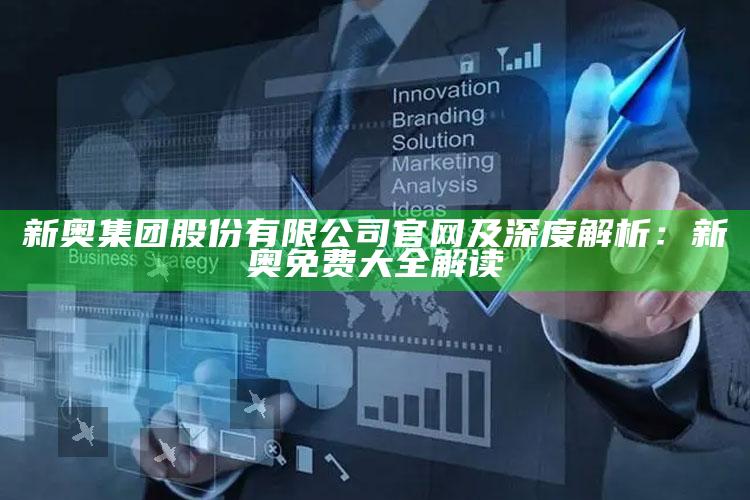 新奥集团股份有限公司官网及深度解析：新奥免费大全解读