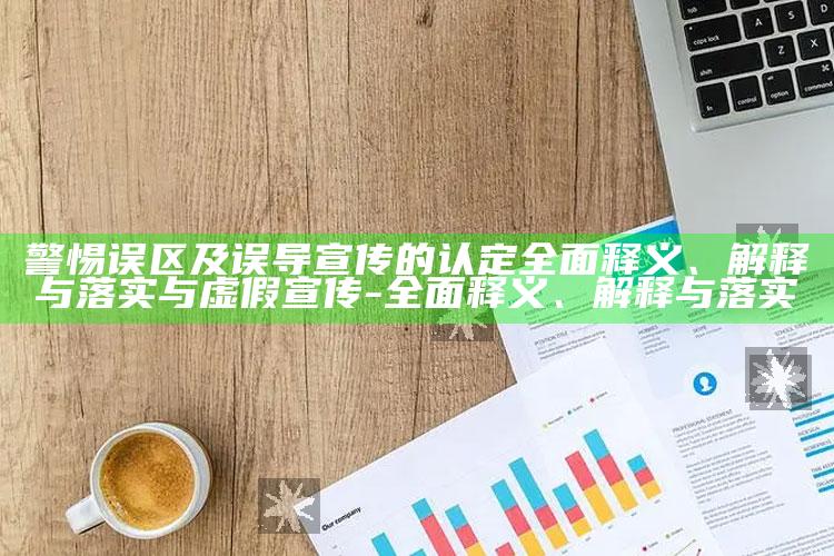 警惕误区及误导宣传的认定彻底释义、解释与落实与虚假宣传-彻底释义、解释与落实