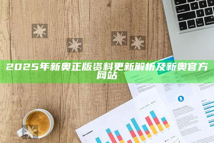 2025年新奥正版资料更新解析及新奥官方网站