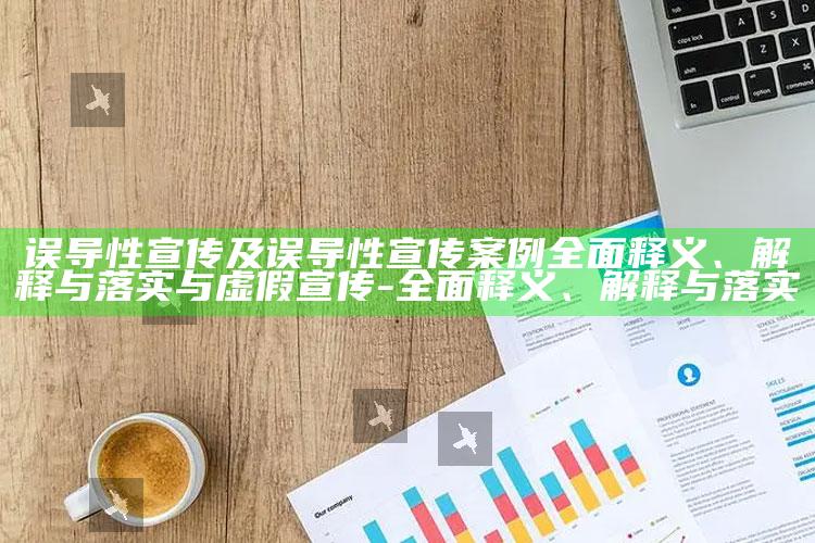 误导性宣传及误导性宣传案例彻底释义、解释与落实与虚假宣传-彻底释义、解释与落实