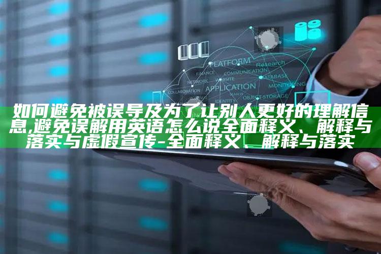 如何避免被误导及为了让别人更好的理解信息,避免误解用英语怎么说完整释义、解释与落实与虚假宣传-完整释义、解释与落实
