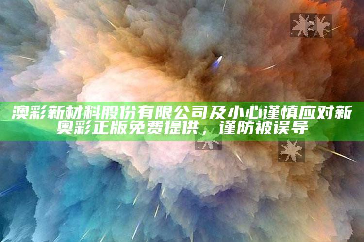 澳彩新材料股份有限公司及小心谨慎应对新奥彩正版免费提供，谨防被误导