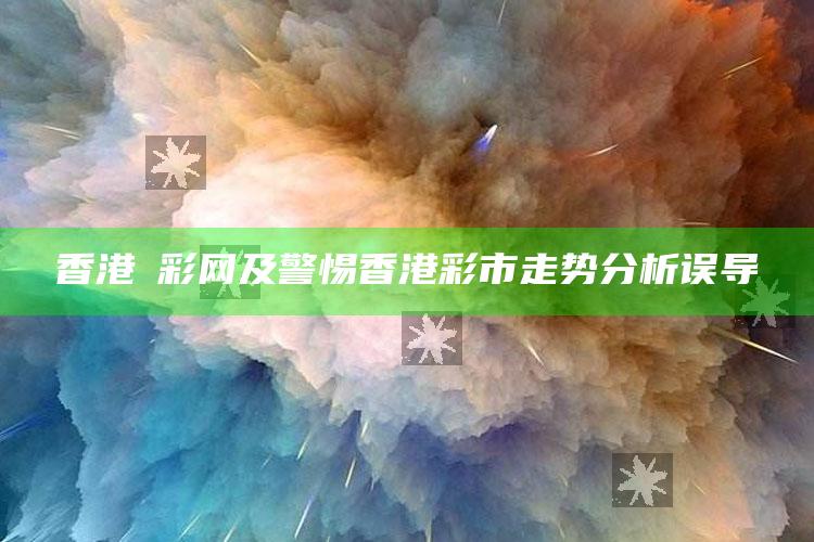 香港慱彩网及警惕香港彩市走势检视误导