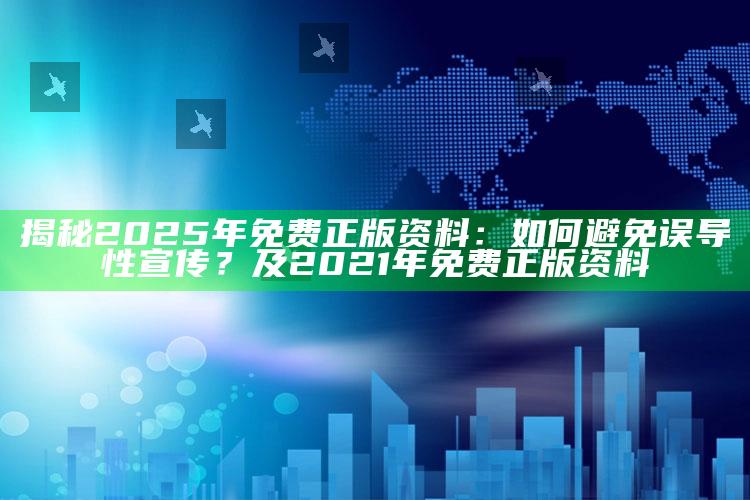 揭秘2025年免费正版资料：如何避免误导性宣传？及2021年免费正版资料