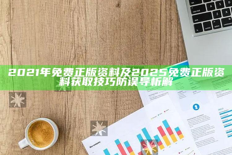 2021年免费正版资料及2025免费正版资料获取技巧防误导析解
