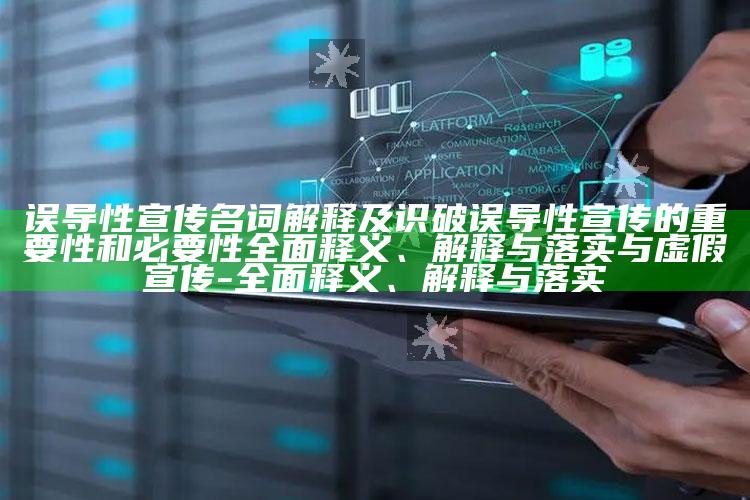 误导性宣传名词解释及识破误导性宣传的关键性和必要性广泛释义、解释与落实与虚假宣传-广泛释义、解释与落实