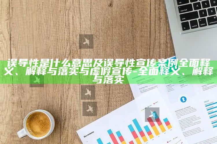 误导性是什么意思及误导性宣传案例完整释义、解释与落实与虚假宣传-完整释义、解释与落实