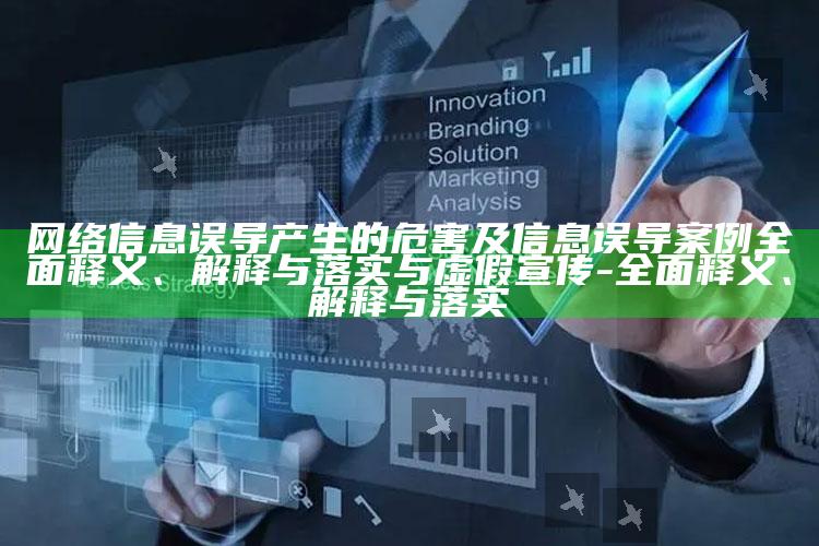 网络信息误导产生的危害及信息误导案例广泛释义、解释与落实与虚假宣传-广泛释义、解释与落实