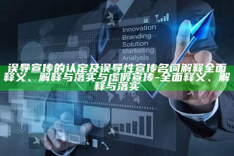 误导宣传的认定及误导性宣传名词解释广泛释义、解释与落实与虚假宣传-广泛释义、解释与落实