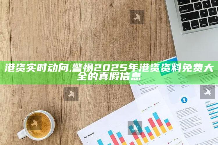 港资实时动向,警惕2025年港资资料免费大全的真假信息