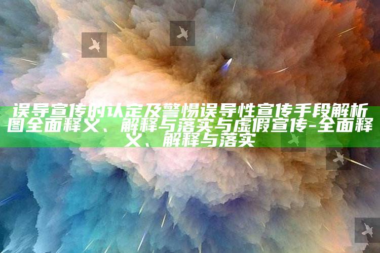 误导宣传的认定及警惕误导性宣传手段解析图完整释义、解释与落实与虚假宣传-完整释义、解释与落实