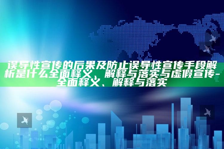 误导性宣传的后果及防止误导性宣传手段解析是什么广泛释义、解释与落实与虚假宣传-广泛释义、解释与落实
