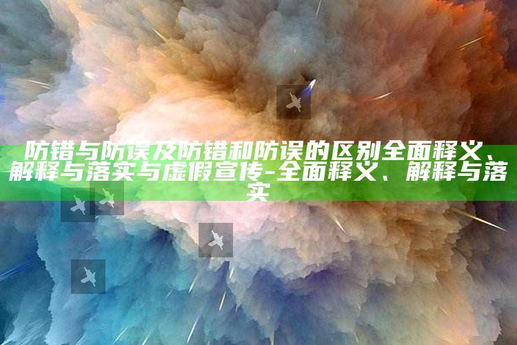 防错与防误及防错和防误的区别彻底释义、解释与落实与虚假宣传-彻底释义、解释与落实