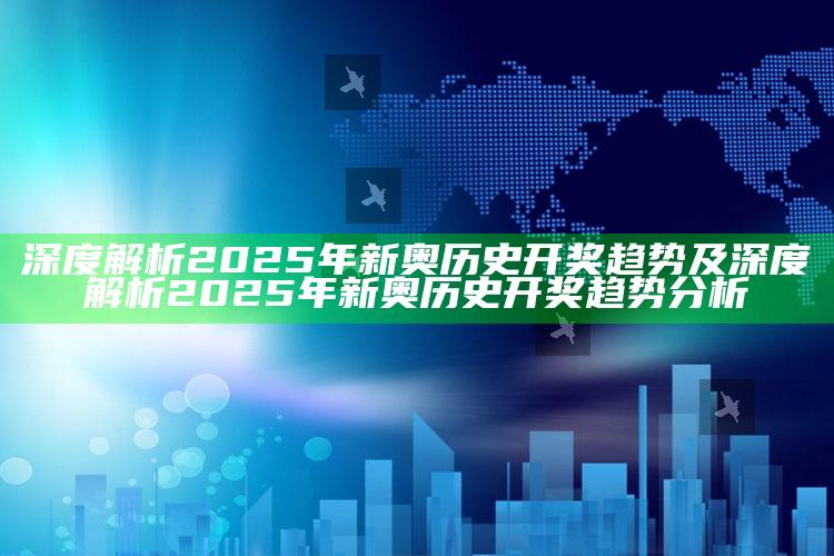深度解析2025年新奥历史开奖方向及深度解析2025年新奥历史开奖方向研究