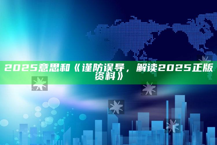 2025意思和《谨防误导，解读2025正版资料》
